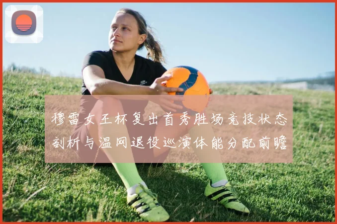 穆雷女王杯复出首秀胜场竞技状态剖析与温网退役巡演体能分配前瞻