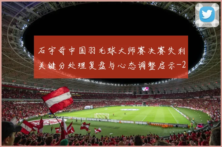 石宇奇中国羽毛球大师赛决赛失利关键分处理复盘与心态调整启示