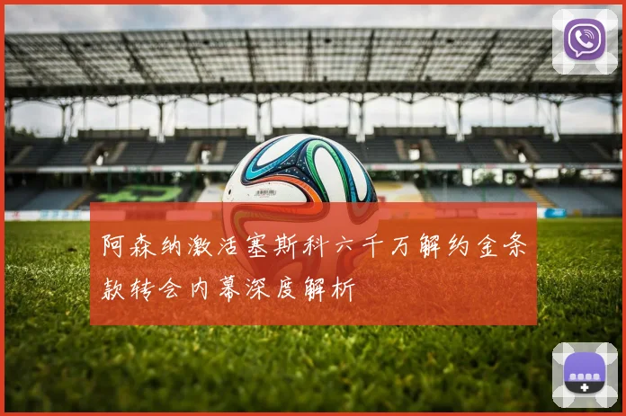阿森纳激活塞斯科六千万解约金条款转会内幕深度解析