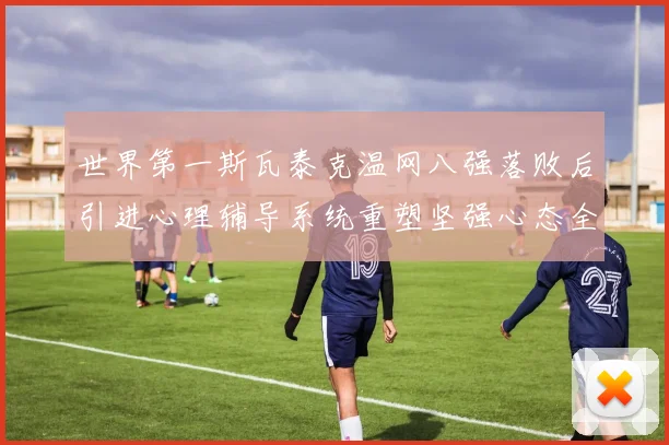 世界第一斯瓦泰克温网八强落败后引进心理辅导系统重塑坚强心态全力备战美网大满贯