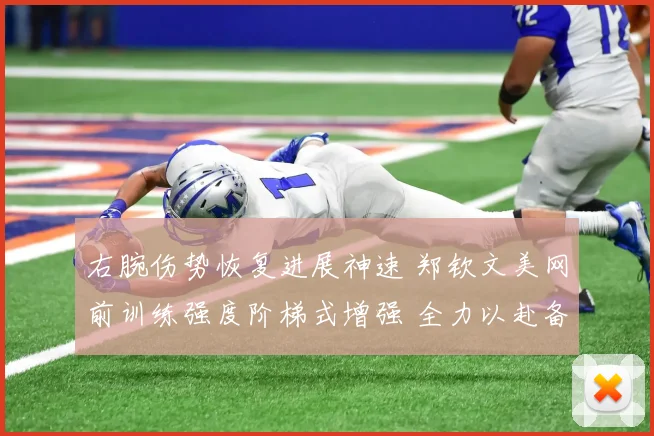 右腕伤势恢复进展神速 郑钦文美网前训练强度阶梯式增强 全力以赴备战期待取得新突破