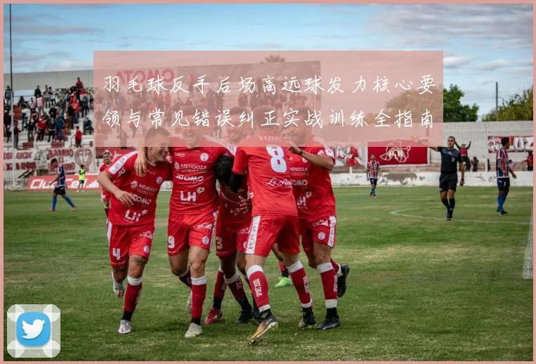 羽毛球反手后场高远球发力核心要领与常见错误纠正实战训练全指南