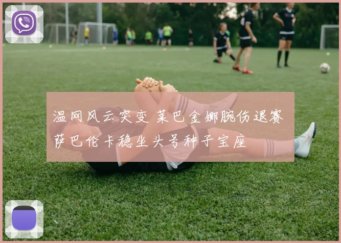 温网风云突变 莱巴金娜腕伤退赛 萨巴伦卡稳坐头号种子宝座