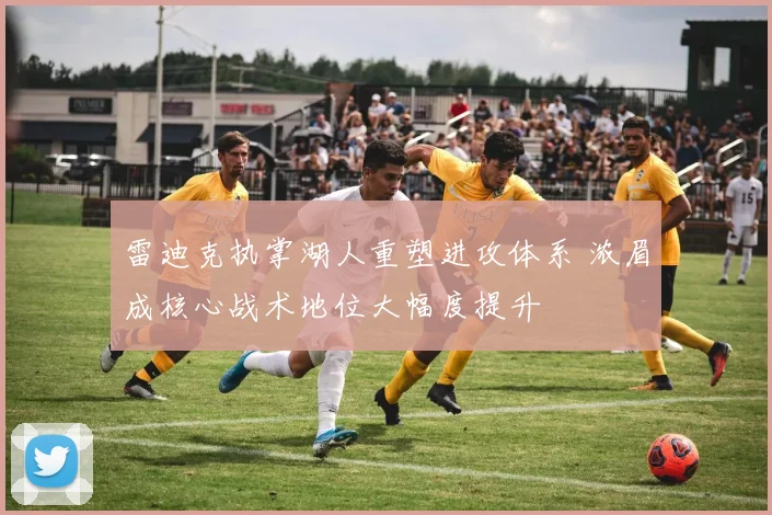 雷迪克执掌湖人重塑进攻体系 浓眉成核心战术地位大幅度提升