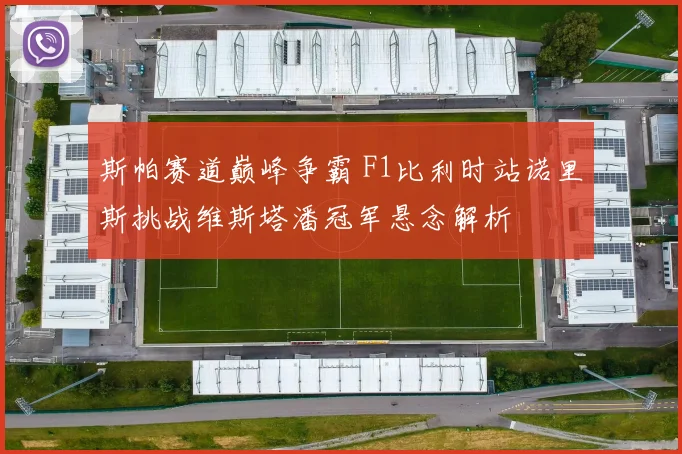 斯帕赛道巅峰争霸 F1比利时站诺里斯挑战维斯塔潘冠军悬念解析