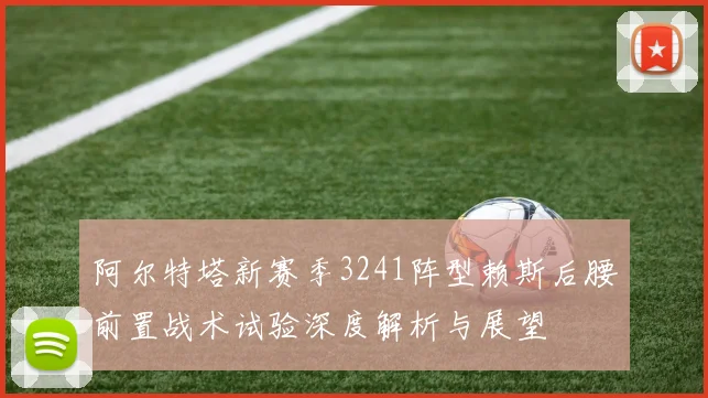 阿尔特塔新赛季3241阵型赖斯后腰前置战术试验深度解析与展望
