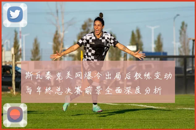 斯瓦泰克美网爆冷出局后教练变动与年终总决赛前景全面深度分析