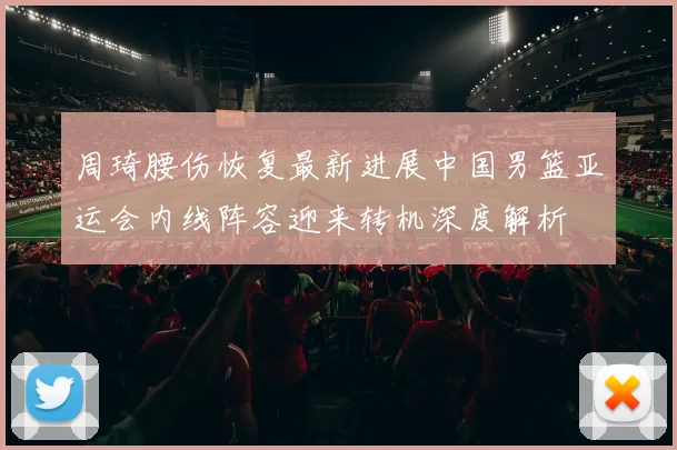 周琦腰伤恢复最新进展中国男篮亚运会内线阵容迎来转机深度解析
