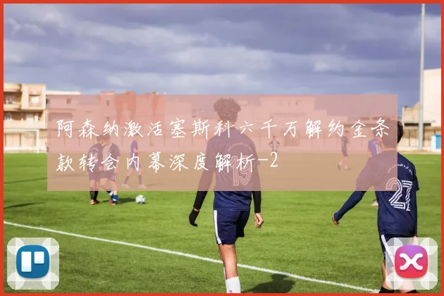 阿森纳激活塞斯科六千万解约金条款转会内幕深度解析