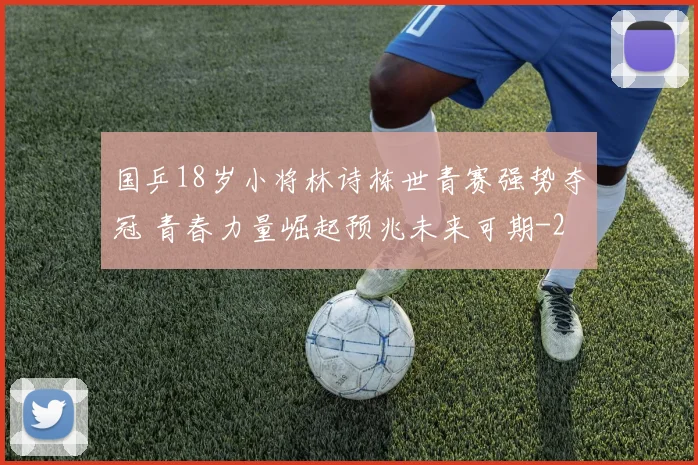 国乒18岁小将林诗栋世青赛强势夺冠 青春力量崛起预兆未来可期
