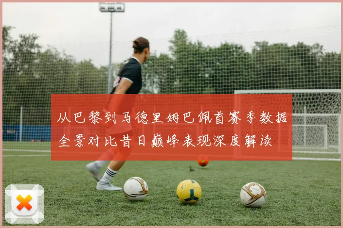 从巴黎到马德里姆巴佩首赛季数据全景对比昔日巅峰表现深度解读