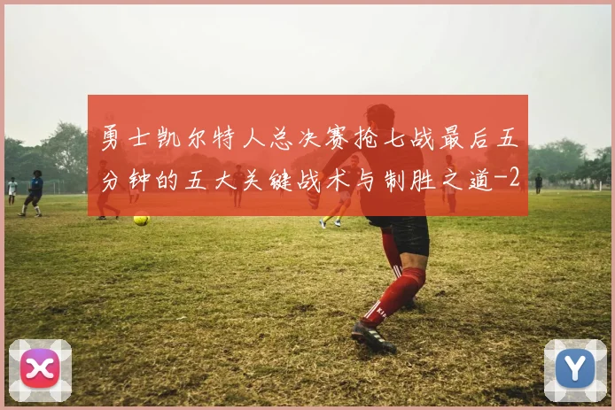 勇士凯尔特人总决赛抢七战最后五分钟的五大关键战术与制胜之道