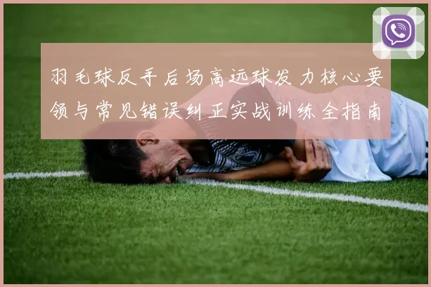 羽毛球反手后场高远球发力核心要领与常见错误纠正实战训练全指南