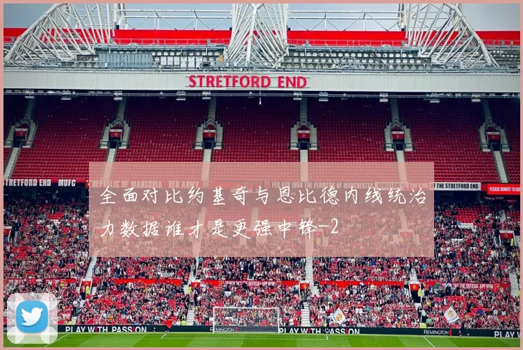 全面对比约基奇与恩比德内线统治力数据谁才是更强中锋