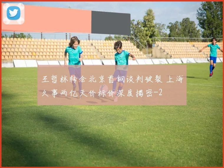 王哲林转会北京首钢谈判破裂 上海久事两亿天价标价深度揭密