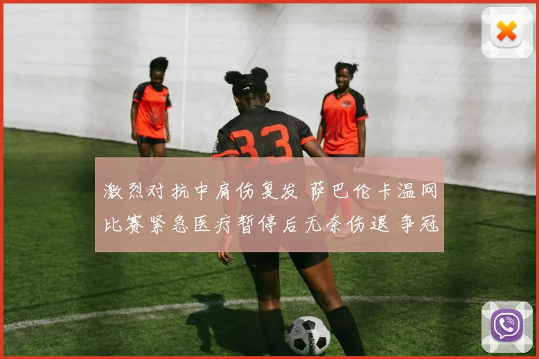 激烈对抗中肩伤复发 萨巴伦卡温网比赛紧急医疗暂停后无奈伤退 争冠之路戛然而止