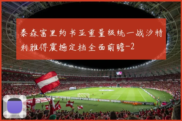 泰森富里约书亚重量级统一战沙特利雅得震撼定档全面前瞻