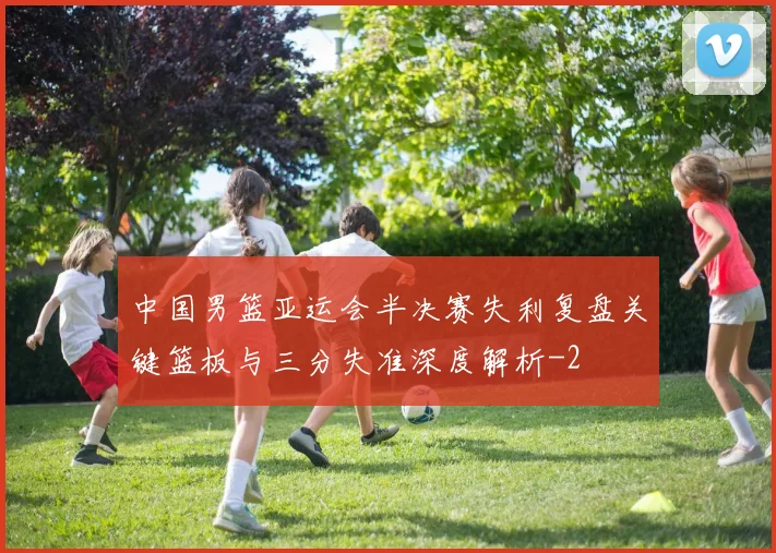 中国男篮亚运会半决赛失利复盘关键篮板与三分失准深度解析