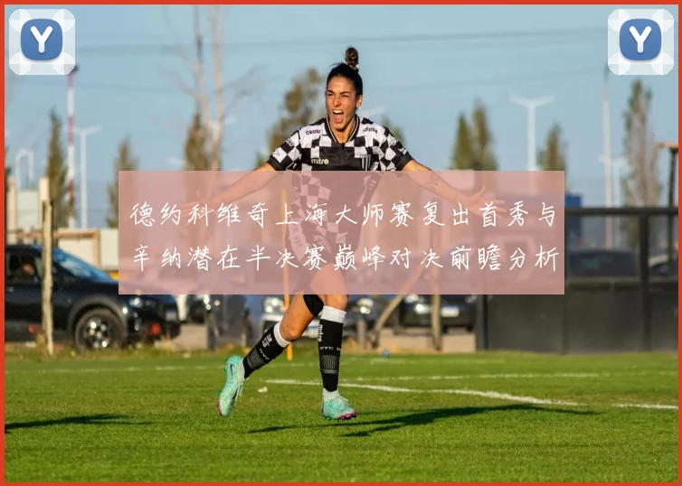德约科维奇上海大师赛复出首秀与辛纳潜在半决赛巅峰对决前瞻分析
