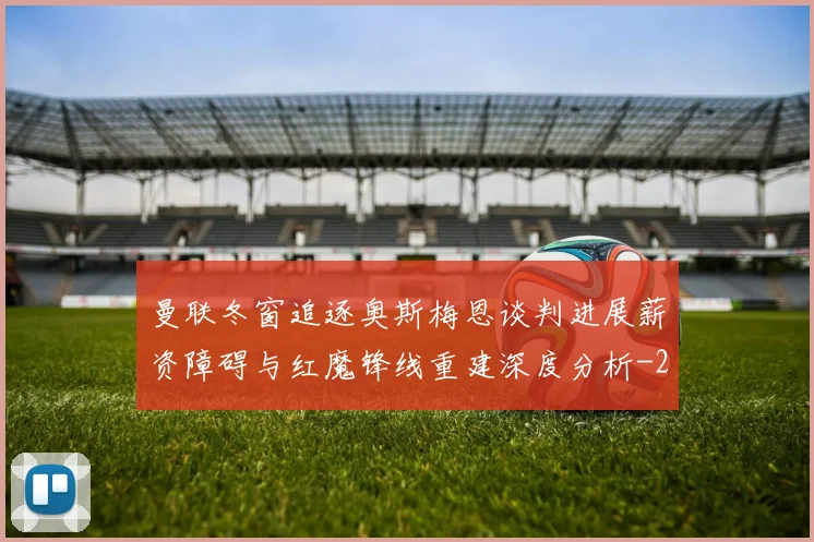 曼联冬窗追逐奥斯梅恩谈判进展薪资障碍与红魔锋线重建深度分析