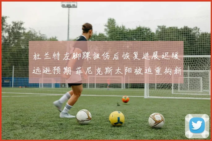杜兰特左脚踝扭伤后恢复进展迟缓远逊预期 菲尼克斯太阳被迫重构新赛季首发 西部争冠版图因此改写检验阵容深度