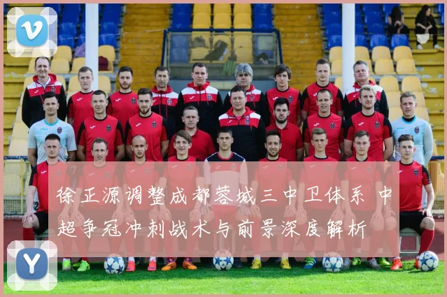 徐正源调整成都蓉城三中卫体系 中超争冠冲刺战术与前景深度解析