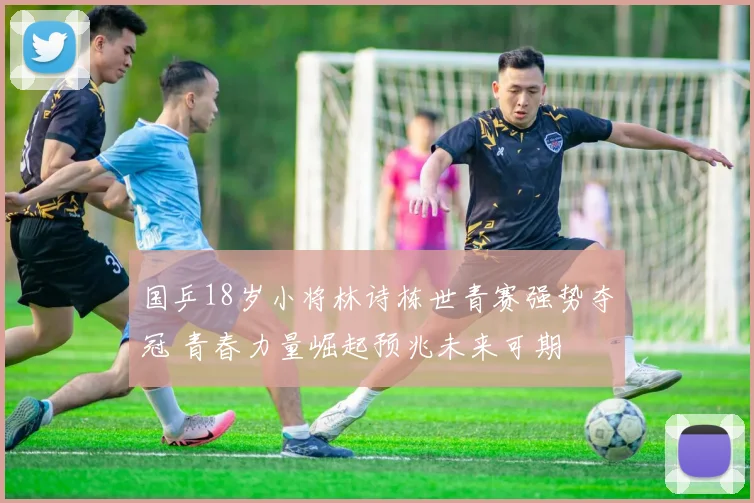 国乒18岁小将林诗栋世青赛强势夺冠 青春力量崛起预兆未来可期