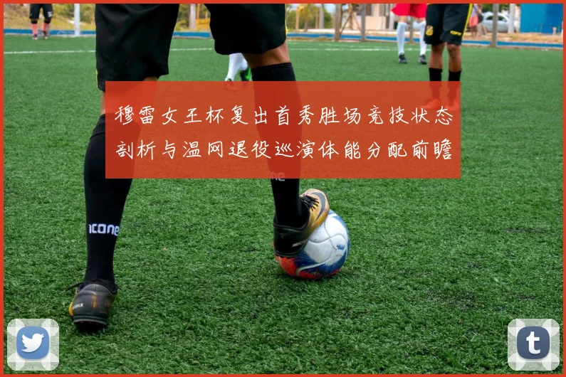 穆雷女王杯复出首秀胜场竞技状态剖析与温网退役巡演体能分配前瞻