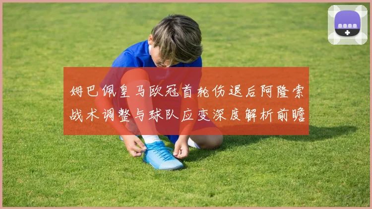 姆巴佩皇马欧冠首轮伤退后阿隆索战术调整与球队应变深度解析前瞻