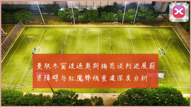 曼联冬窗追逐奥斯梅恩谈判进展薪资障碍与红魔锋线重建深度分析