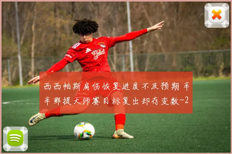 西西帕斯肩伤恢复进度不及预期 辛辛那提大师赛目标复出却存变数
